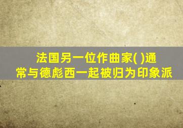 法国另一位作曲家( )通常与德彪西一起被归为印象派
